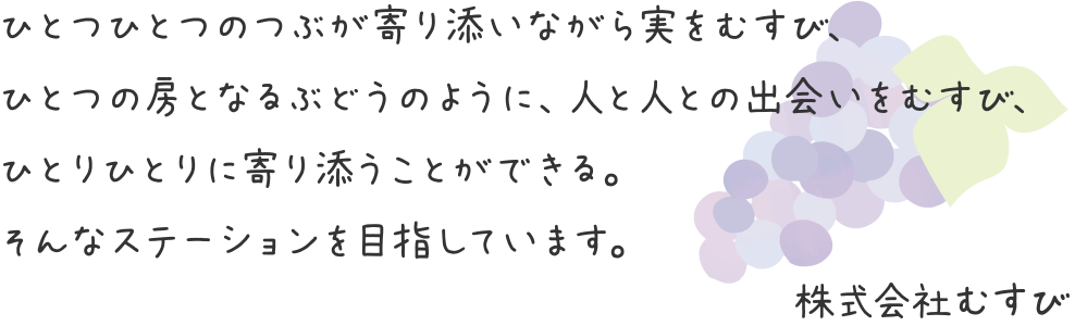 ひとつひとつのつぶが寄り添いながら実をむすび、ひとつの房となるぶどうのように、人と人との出会いをむすび、ひとりひとりに寄り添うことができる。そんなステーションを目指しています。